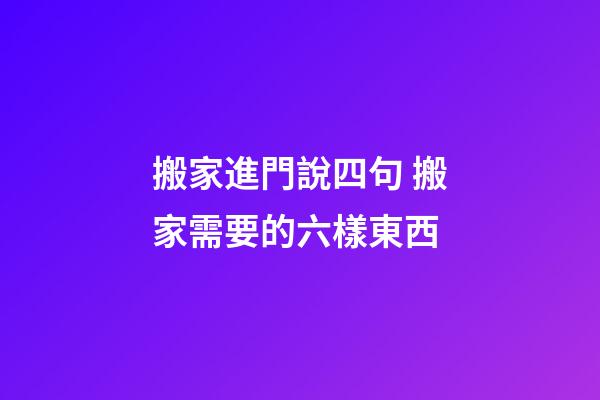搬家進門說四句 搬家需要的六樣東西